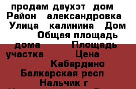 продам двухэт. дом › Район ­ александровка › Улица ­ калинина › Дом ­ 43 › Общая площадь дома ­ 109 › Площадь участка ­ 600 › Цена ­ 5.300.000 - Кабардино-Балкарская респ., Нальчик г. Недвижимость » Дома, коттеджи, дачи продажа   . Кабардино-Балкарская респ.,Нальчик г.